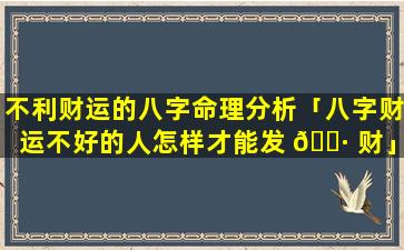 不利财运的八字命理分析「八字财运不好的人怎样才能发 🌷 财」